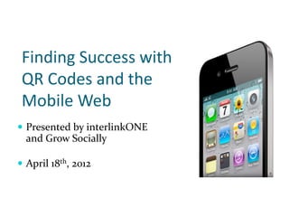 Finding Success with
 QR Codes and the
 Mobile Web
 Presented by interlinkONE
  and Grow Socially

 April 18th, 2012
 