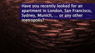 Have you recently looked for an
apartment in London, San Francisco,
Sydney, Munich, … or any other
metropolis?
 