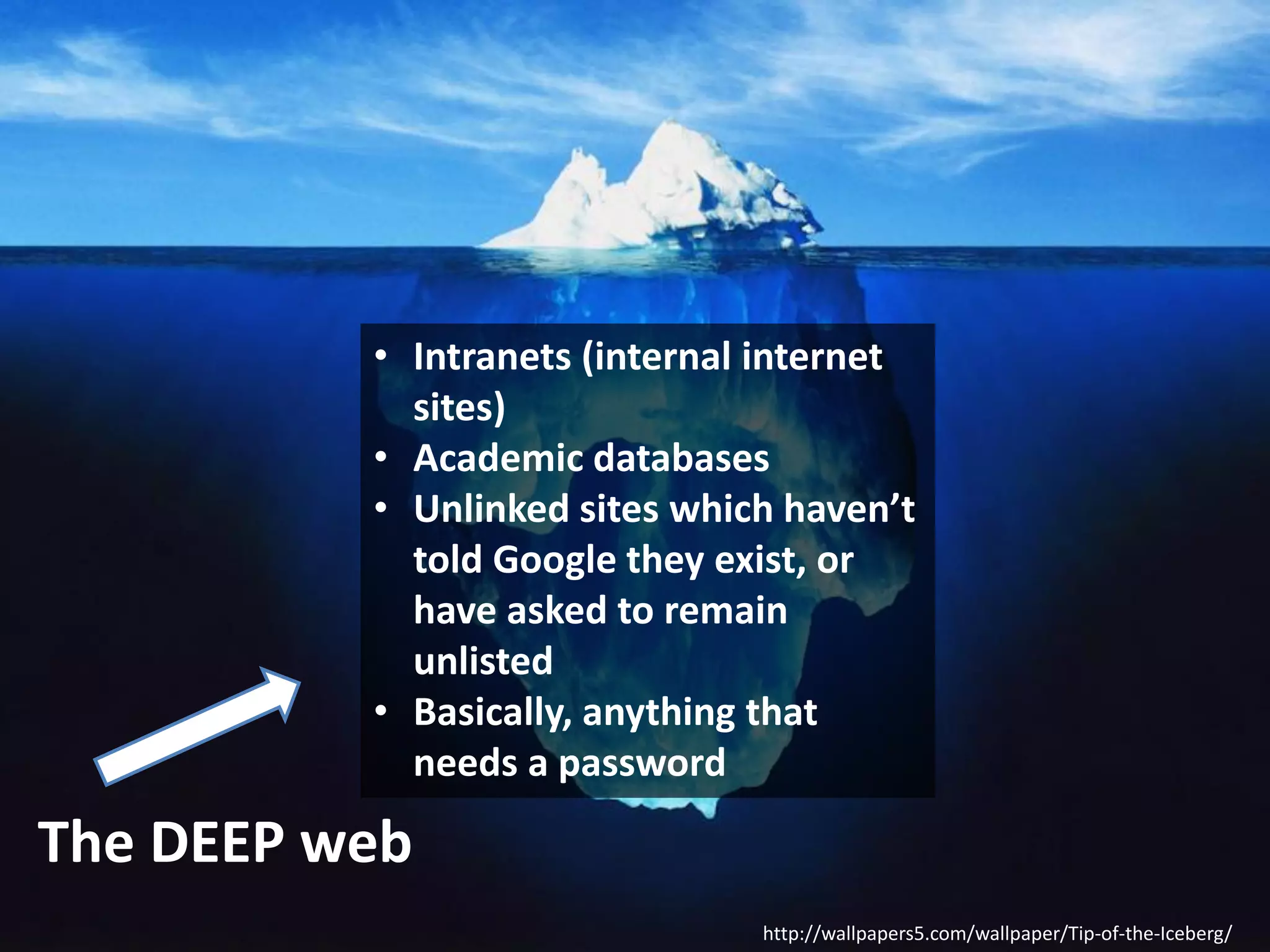 • Intranets (internal internet
sites)
• Academic databases
• Unlinked sites which haven’t
told Google they exist, or
have asked to remain
unlisted
• Basically, anything that
needs a password

The DEEP web
http://wallpapers5.com/wallpaper/Tip-of-the-Iceberg/

 