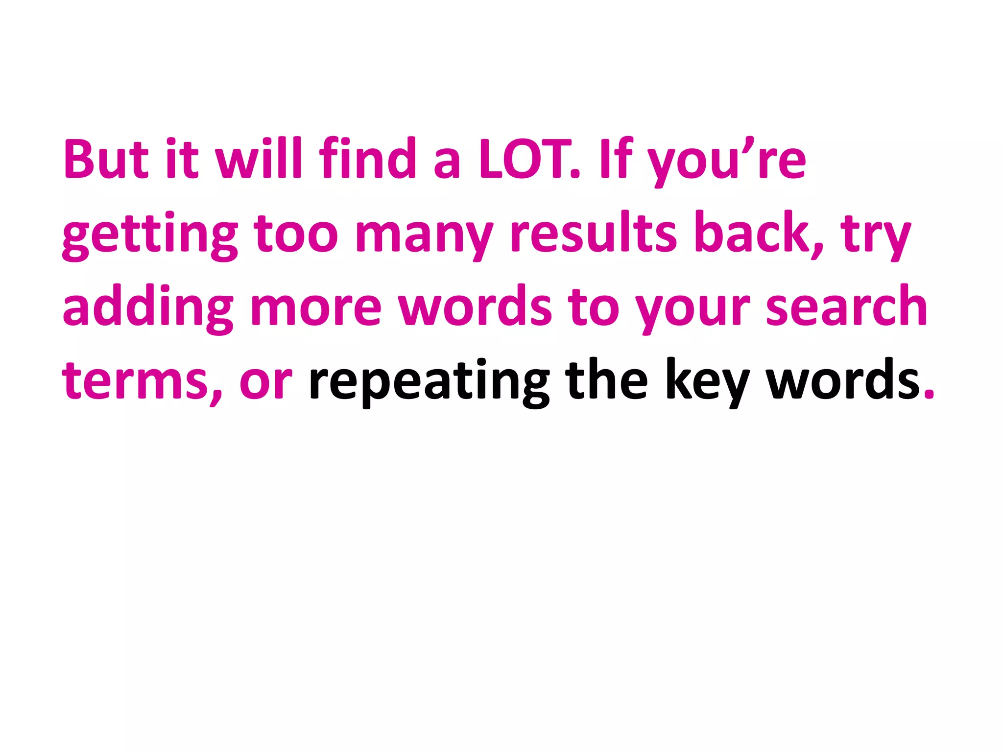 But it will find a LOT. If you’re
getting too many results back, try
adding more words to your search
terms, or repeating the key words.

 