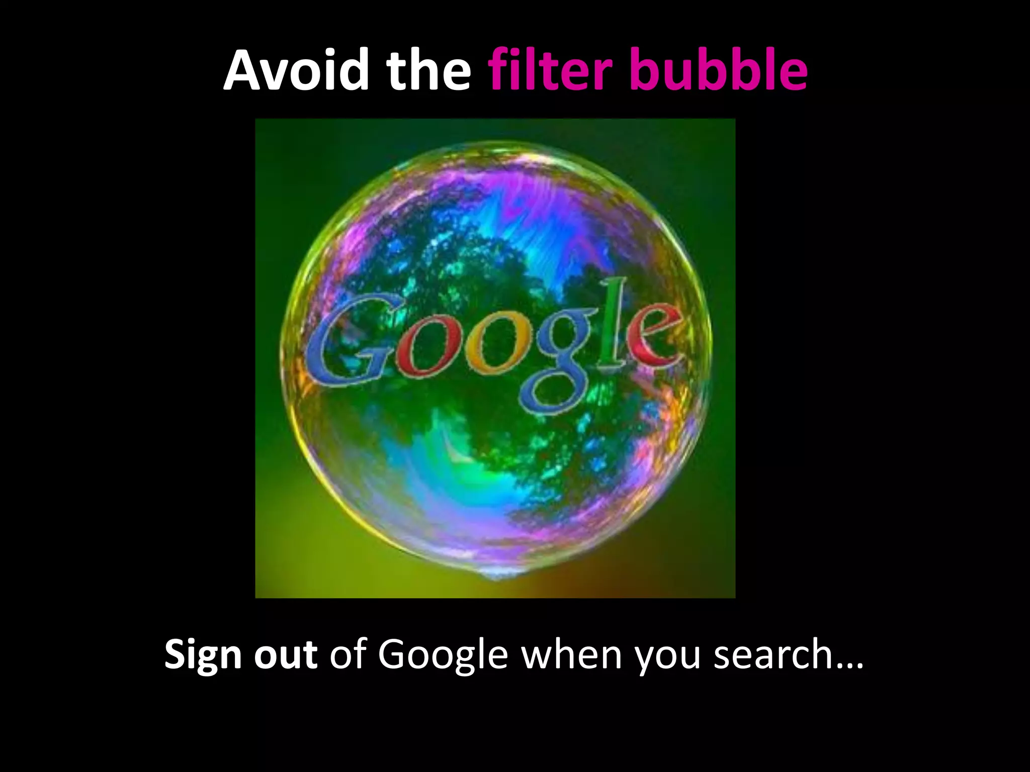 Avoid the filter bubble

http://foreignpolicyblogs.com/2010/06/15/youre-in-a-bubble/

Sign out of Google when you search…

 