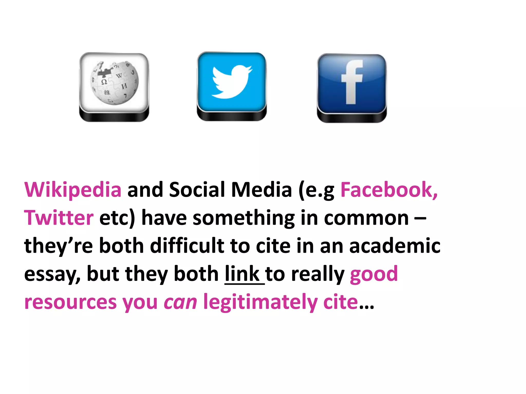 Wikipedia and Social Media (e.g Facebook,
Twitter etc) have something in common –
they’re both difficult to cite in an academic
essay, but they both link to really good
resources you can legitimately cite…

 