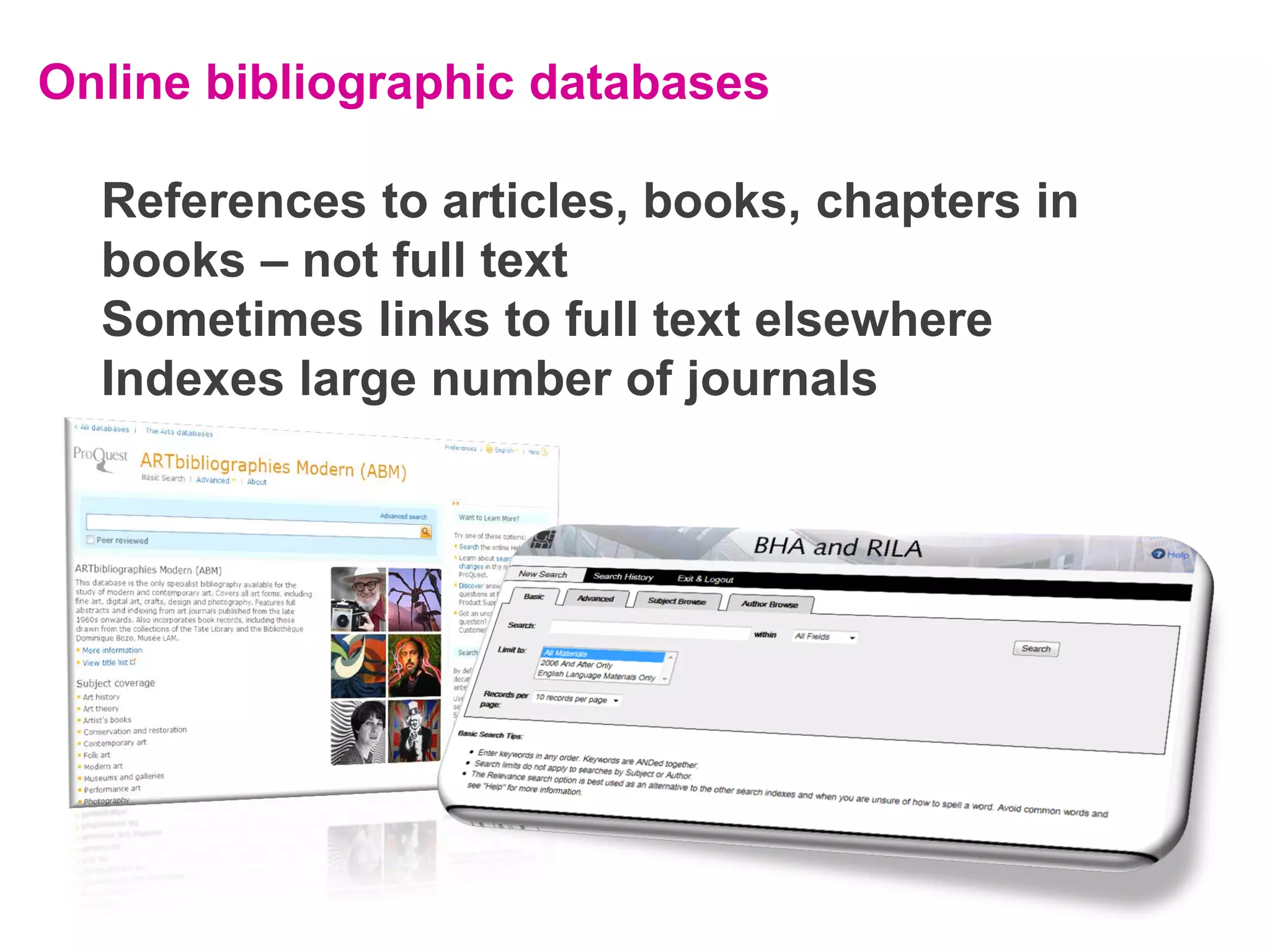 Online bibliographic databases
References to articles, books, chapters in
books – not full text
Sometimes links to full text elsewhere
Indexes large number of journals

 