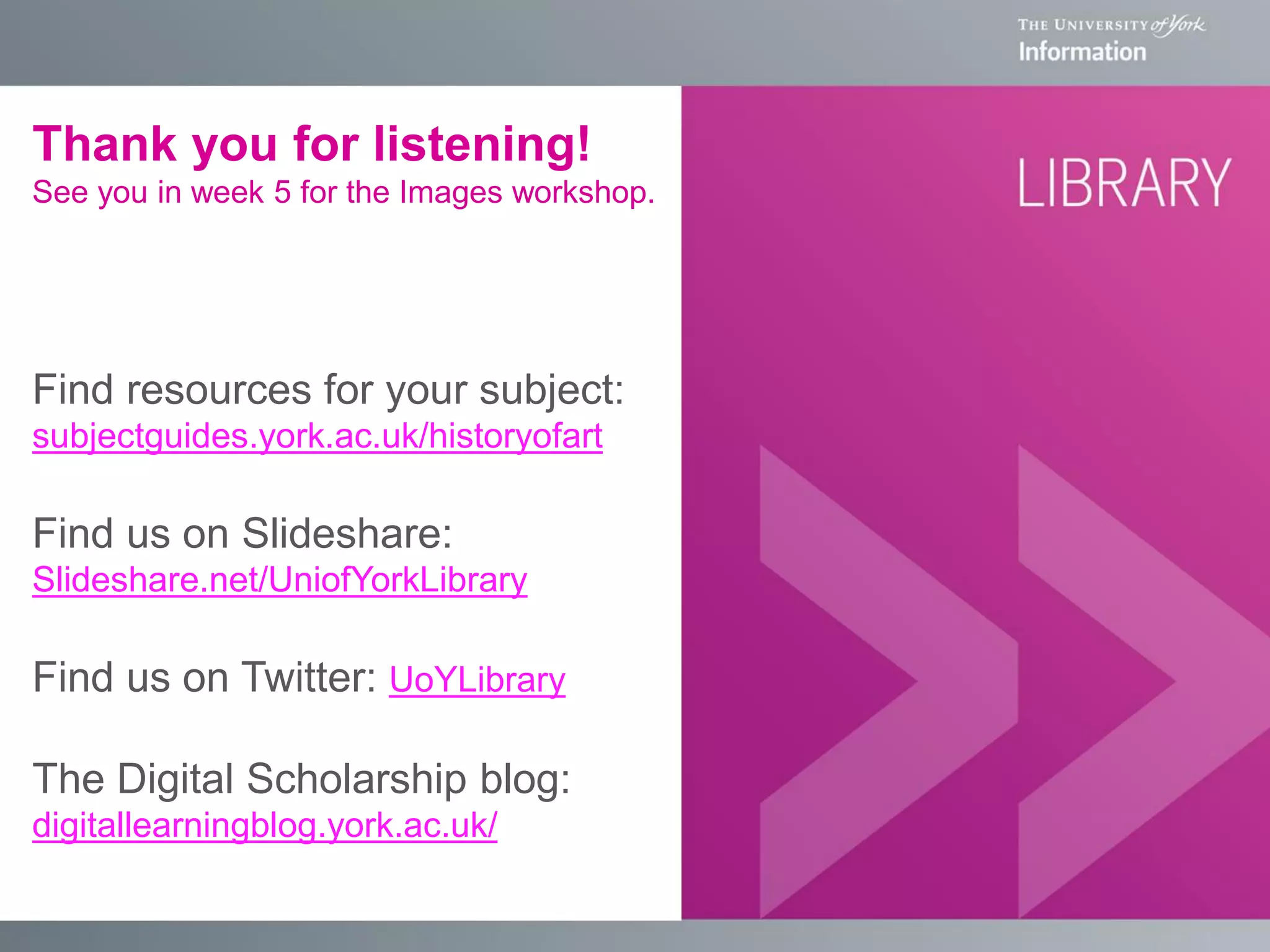 Thank you for listening!
See you in week 5 for the Images workshop.

Find resources for your subject:
subjectguides.york.ac.uk/historyofart

Find us on Slideshare:
Slideshare.net/UniofYorkLibrary

Find us on Twitter: UoYLibrary
The Digital Scholarship blog:
digitallearningblog.york.ac.uk/

 