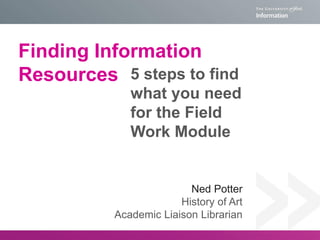 Finding Information
Resources 5 steps to find
what you need
for the Field
Work Module

Ned Potter
History of Art
Academic Liaison Librarian

 