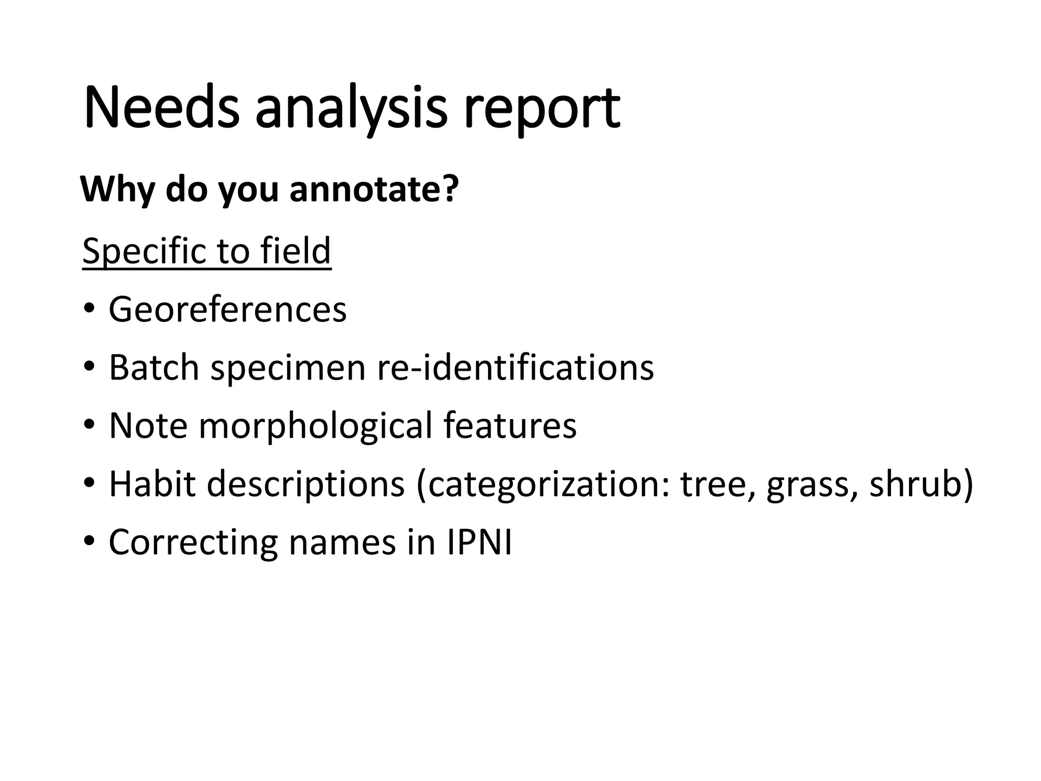 Specific to field
• Georeferences
• Batch specimen re-identifications
• Note morphological features
• Habit descriptions (categorization: tree, grass, shrub)
• Correcting names in IPNI
Needs analysis report
Why do you annotate?
 