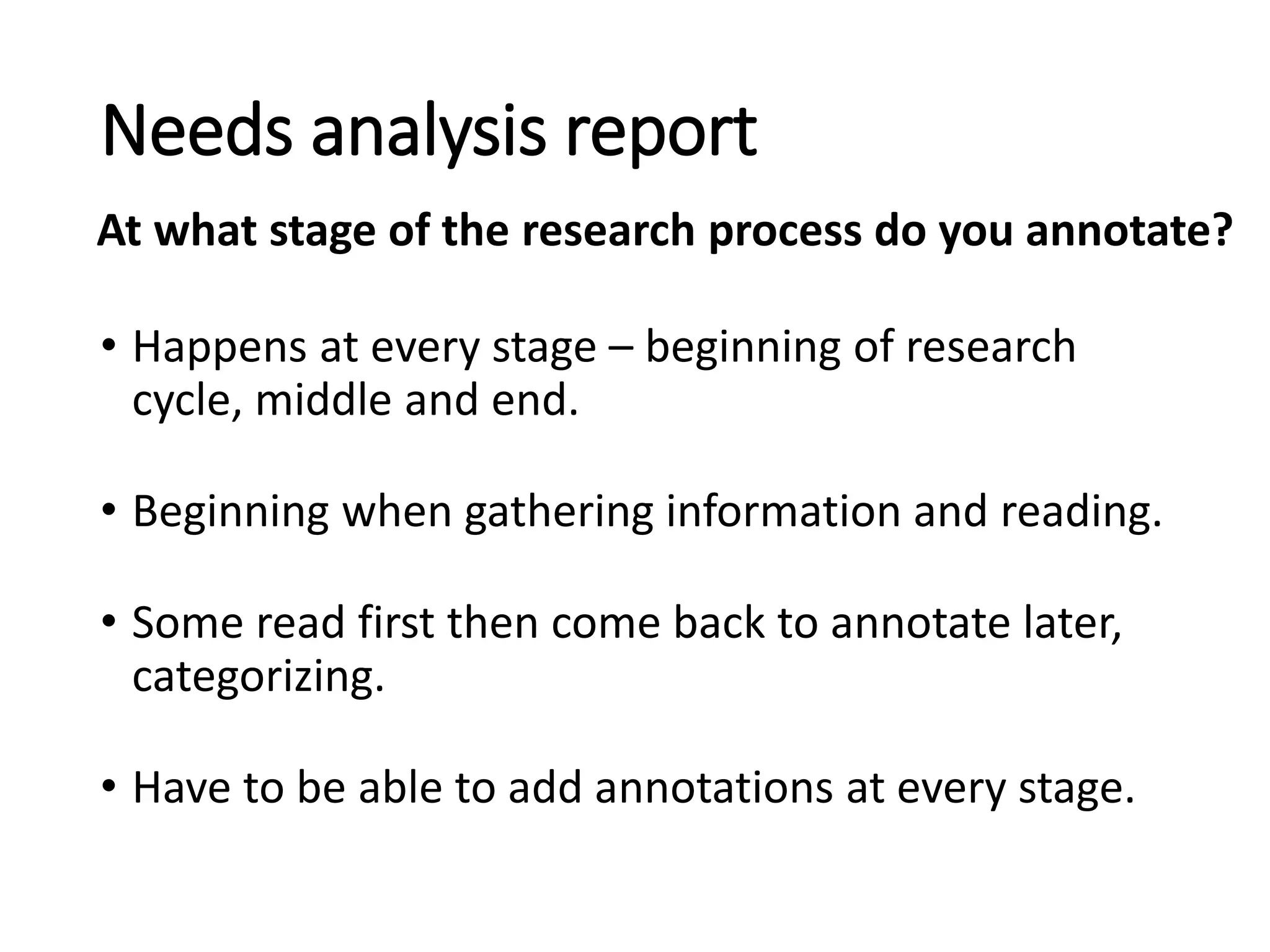 • Happens at every stage – beginning of research
cycle, middle and end.
• Beginning when gathering information and reading.
• Some read first then come back to annotate later,
categorizing.
• Have to be able to add annotations at every stage.
Needs analysis report
At what stage of the research process do you annotate?
 