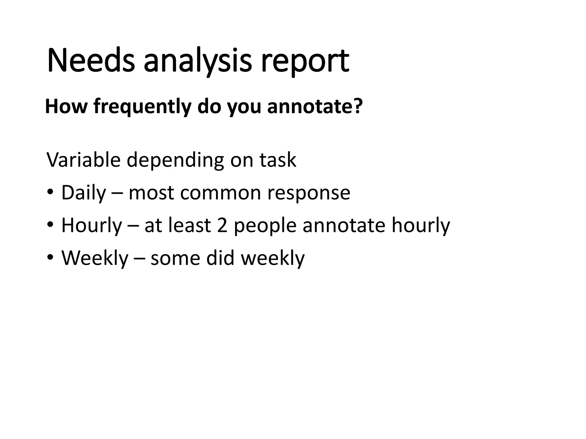 Variable depending on task
• Daily – most common response
• Hourly – at least 2 people annotate hourly
• Weekly – some did weekly
Needs analysis report
How frequently do you annotate?
 