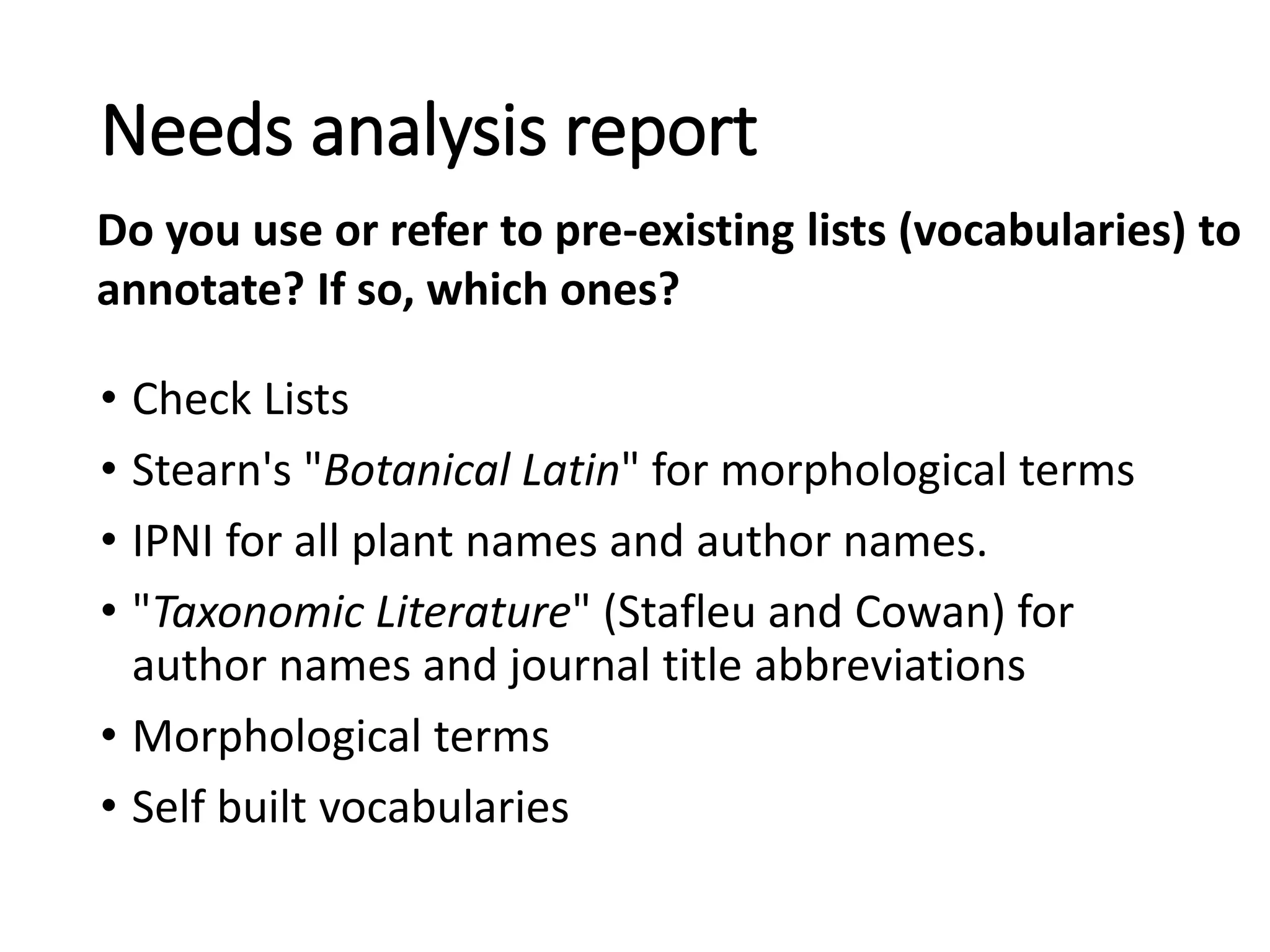 • Check Lists
• Stearn's "Botanical Latin" for morphological terms
• IPNI for all plant names and author names.
• "Taxonomic Literature" (Stafleu and Cowan) for
author names and journal title abbreviations
• Morphological terms
• Self built vocabularies
Needs analysis report
Do you use or refer to pre-existing lists (vocabularies) to
annotate? If so, which ones?
 