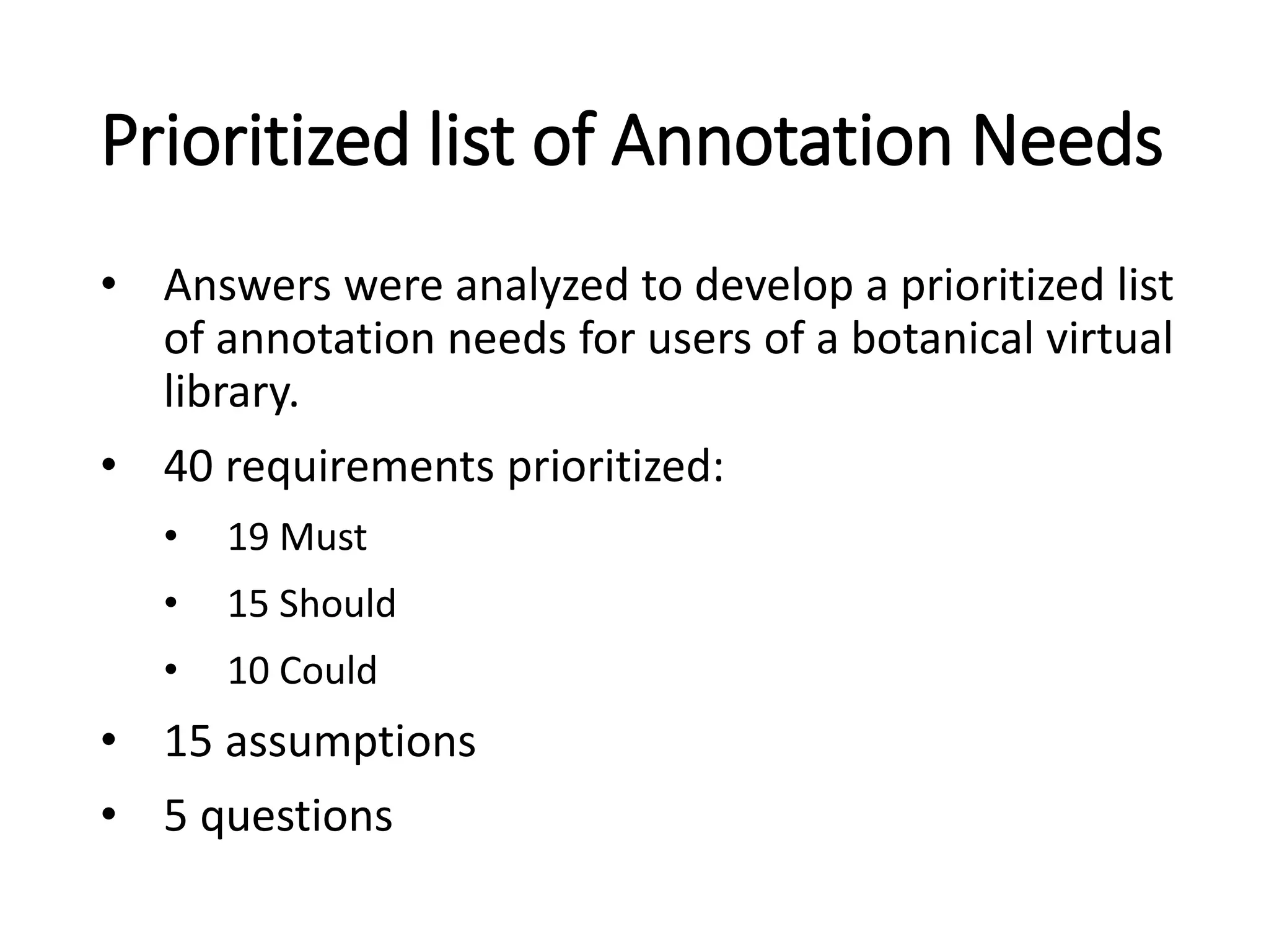 Prioritized list of Annotation Needs
• Answers were analyzed to develop a prioritized list
of annotation needs for users of a botanical virtual
library.
• 40 requirements prioritized:
• 19 Must
• 15 Should
• 10 Could
• 15 assumptions
• 5 questions
 