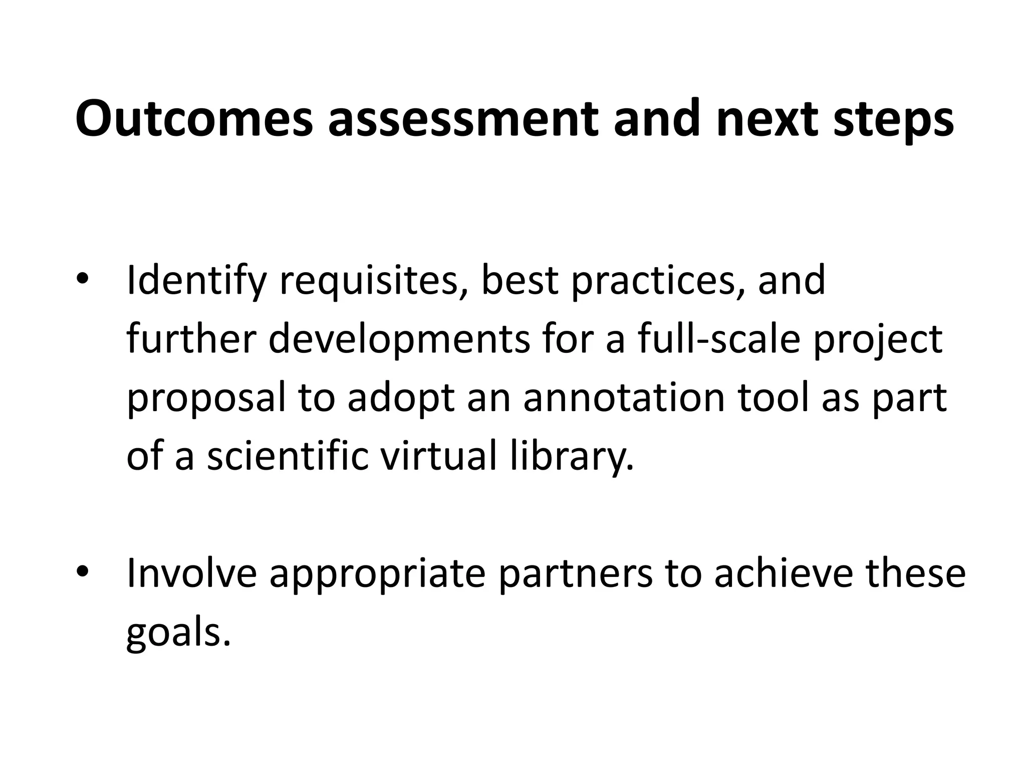 Outcomes assessment and next steps
• Identify requisites, best practices, and
further developments for a full-scale project
proposal to adopt an annotation tool as part
of a scientific virtual library.
• Involve appropriate partners to achieve these
goals.
 