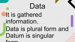 Data
It is gathered
information.
Data is plural form and
Datum is singular
 