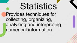 Statistics
Provides techniques for
collecting, organizing,
analyzing and interpreting
numerical information
 