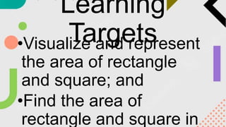 Learning
Targets
•Visualize and represent
the area of rectangle
and square; and
•Find the area of
rectangle and square in
 