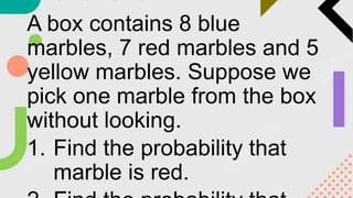 A box contains 8 blue
marbles, 7 red marbles and 5
yellow marbles. Suppose we
pick one marble from the box
without looking.
1. Find the probability that
marble is red.
 