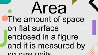 Area
The amount of space
on flat surface
enclosed in a figure
and it is measured by
 