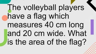 The volleyball players
have a flag which
measures 40 cm long
and 20 cm wide. What
is the area of the flag?
 