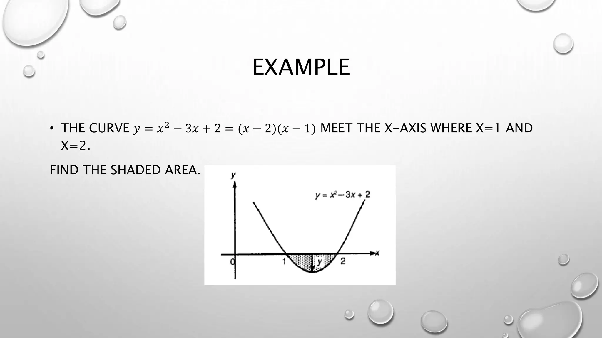 EXAMPLE
• THE CURVE 𝑦 = 𝑥2 − 3𝑥 + 2 = (𝑥 − 2)(𝑥 − 1) MEET THE X-AXIS WHERE X=1 AND
X=2.
FIND THE SHADED AREA.
 