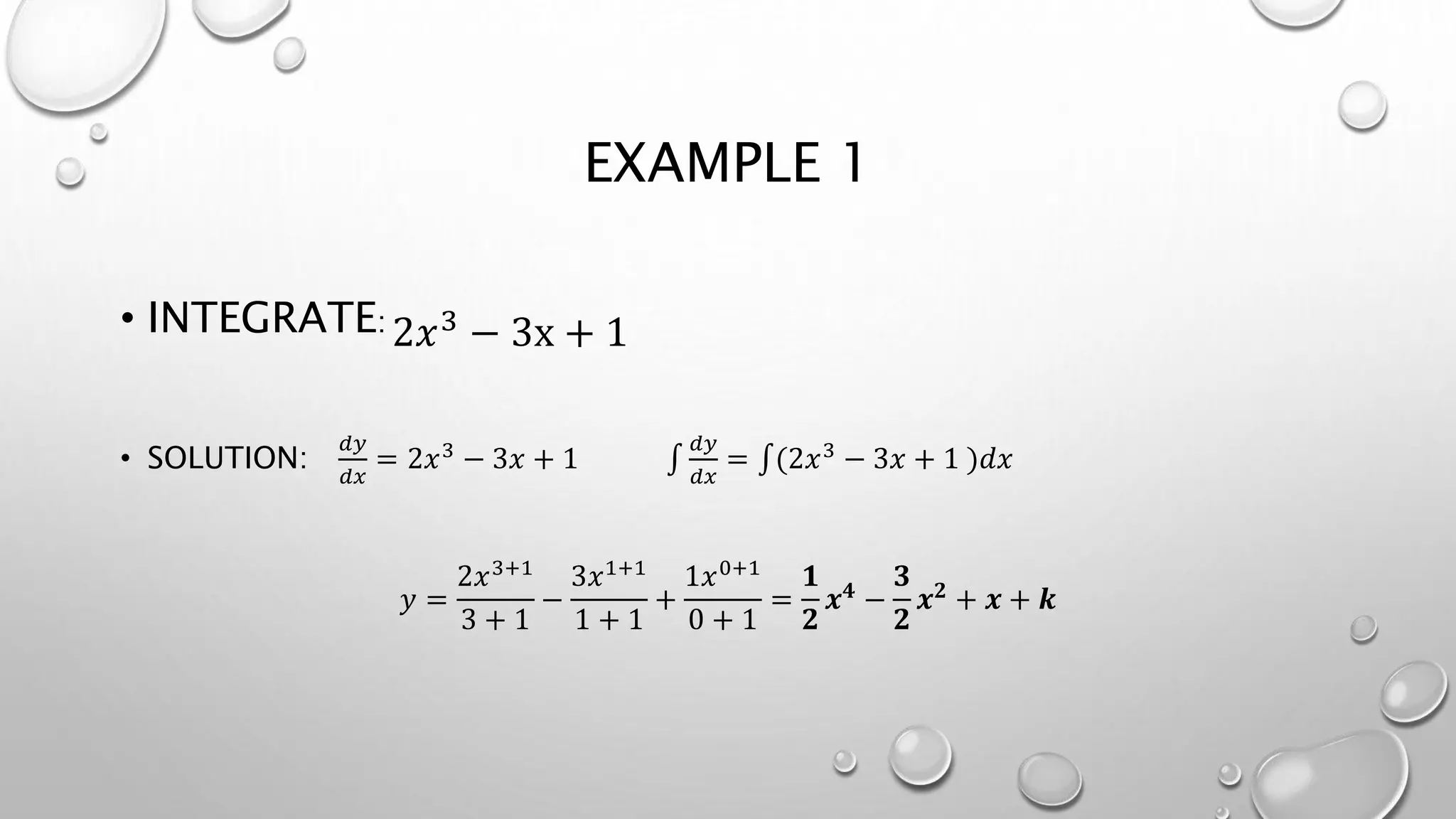 EXAMPLE 1
• INTEGRATE:
• SOLUTION:
𝑑𝑦
𝑑𝑥
= 2𝑥3
− 3𝑥 + 1
𝑑𝑦
𝑑𝑥
= (2𝑥3
− 3𝑥 + 1 )𝑑𝑥
𝑦 =
2𝑥3+1
3 + 1
−
3𝑥1+1
1 + 1
+
1𝑥0+1
0 + 1
=
𝟏
𝟐
𝒙 𝟒 −
𝟑
𝟐
𝒙 𝟐 + 𝒙 + 𝒌
2𝑥3
− 3x + 1
 