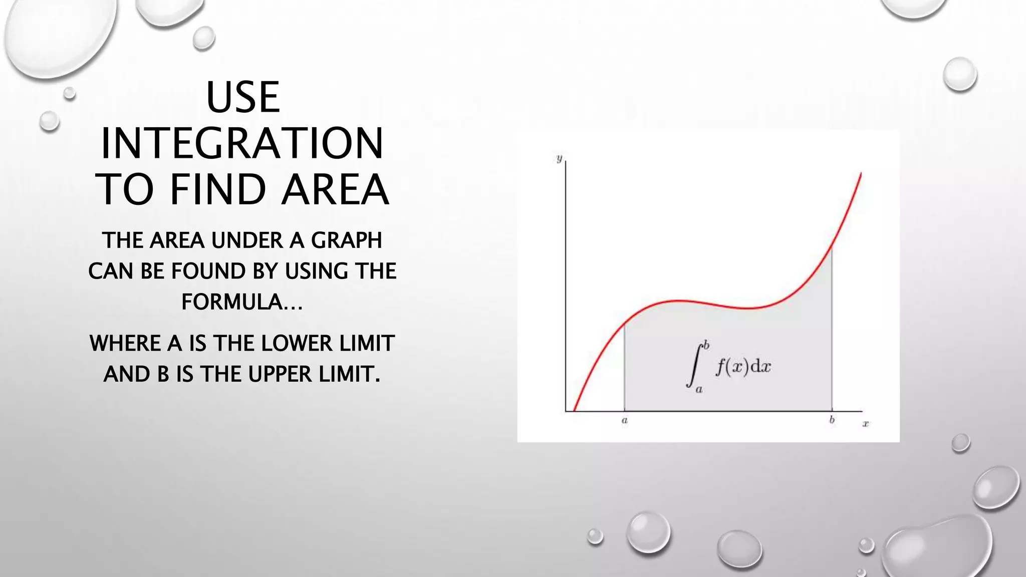 USE
INTEGRATION
TO FIND AREA
THE AREA UNDER A GRAPH
CAN BE FOUND BY USING THE
FORMULA…
WHERE A IS THE LOWER LIMIT
AND B IS THE UPPER LIMIT.
 