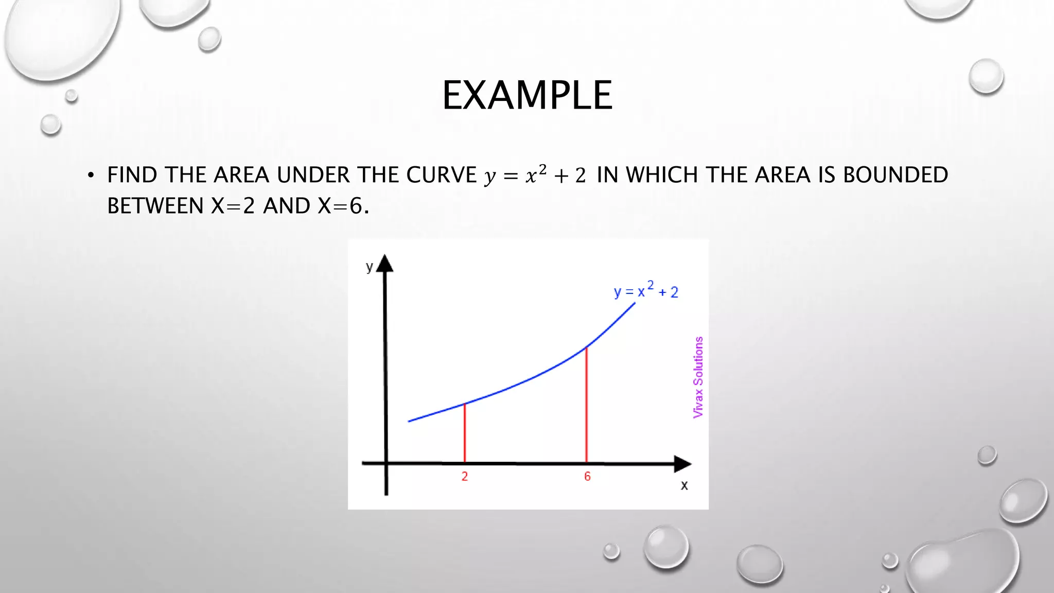 EXAMPLE
• FIND THE AREA UNDER THE CURVE 𝑦 = 𝑥2 + 2 IN WHICH THE AREA IS BOUNDED
BETWEEN X=2 AND X=6.
 