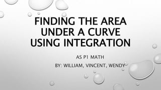 FINDING THE AREA
UNDER A CURVE
USING INTEGRATION
AS P1 MATH
BY: WILLIAM, VINCENT, WENDY
 