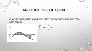 ANOTHER TYPE OF CURVE…
• IF A CURVE LIES PARTLY ABOVE AND PARTLY BELOW THE X-AXIS, THE TOTAL
AREA WILL BE
𝑎
𝑏
𝑦 𝑑𝑥 −
𝑏
𝑐
𝑦 𝑑𝑥
 
