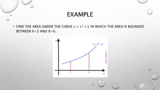 EXAMPLE
• FIND THE AREA UNDER THE CURVE 𝑦 = 𝑥2 + 2 IN WHICH THE AREA IS BOUNDED
BETWEEN X=2 AND X=6.
 