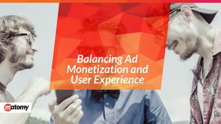 Balancing Ad
Monetization and
User Experience
 