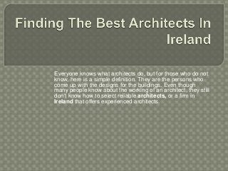 Everyone knows what architects do, but for those who do not 
know, here is a simple definition. They are the persons who 
come up with the designs for the buildings. Even though 
many people know about the working of an architect, they still 
don't know how to select reliable architects, or a firm in 
Ireland that offers experienced architects. 
 