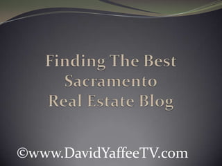 Finding The Best Sacramento Real Estate Blog ©www.DavidYaffeeTV.com 