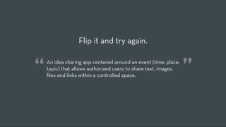 Flip it and try again.


“   An idea sharing app centered around an event (time, place,
    topic) that allows authorized users to share text, images,
    ﬁles and links within a controlled space.
                                                                 ”
 