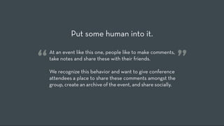 Put some human into it.


“   At an event like this one, people like to make comments,
    take notes and share these with their friends.  

    We recognize this behavior and want to give conference
                                                                 ”
    attendees a place to share these comments amongst the
    group, create an archive of the event, and share socially.
 