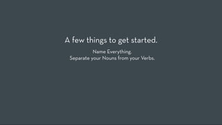 A few things to get started.
           Name Everything.
 Separate your Nouns from your Verbs.
 