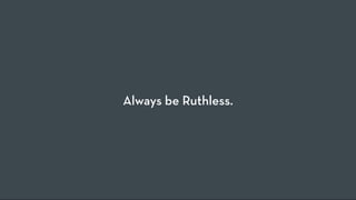 Always be Ruthless.
 