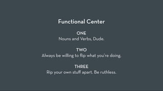 Functional Center
                 ONE
         Nouns and Verbs, Dude.

                   TWO
Always be willing to ﬂip what you’re doing.

                THREE
  Rip your own stu! apart. Be ruthless.
 