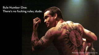 Rule Number One:
There's no fucking rules, dude.




                                  Photo by unknown, but it’s not by me.
 