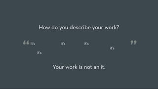 How do you describe your work?


“   It's like Twitter, but it's curated, so it's invite only, with circles of
    people like Google+, but restricted to an event, so it's all local,
    and it's all about what's happening right now.
                                                                                ”
                    Your work is not an it.
 