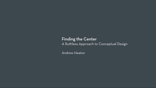 Finding the Center
A Ruthless Approach to Conceptual Design

Andrew Heaton
 