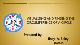 VISUALIZING AND FINDING THE
CIRCUMFERENCE OF A CIRCLE
Prepared by:
Jinky A. Beley
Teacher I
 