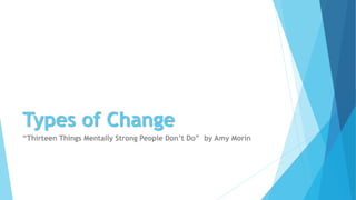 Types of Change
“Thirteen Things Mentally Strong People Don’t Do” by Amy Morin
 