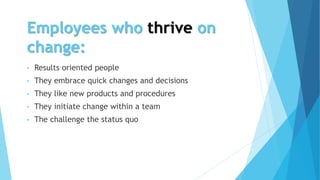 Employees who thrive on
change:
• Results oriented people
• They embrace quick changes and decisions
• They like new products and procedures
• They initiate change within a team
• The challenge the status quo
 
