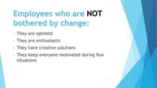 Employees who are NOT
bothered by change:
• They are optimist
• They are enthusiastic
• They have creative solutions
• They keep everyone motivated during flux
situations
 