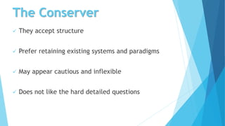 The Conserver
 They accept structure
 Prefer retaining existing systems and paradigms
 May appear cautious and inflexible
 Does not like the hard detailed questions
 