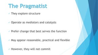 The Pragmatist
 They explore structure
 Operate as mediators and catalysts
 Prefer change that best serves the function
 May appear reasonable, practical and flexible
 However, they will not commit
 