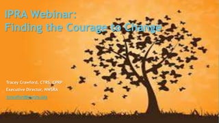 IPRA Webinar:
Finding the Courage to Change
Tracey Crawford, CTRS, CPRP
Executive Director, NWSRA
tcrawford@nwsra.org
 