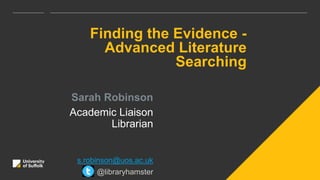 Finding the Evidence -
Advanced Literature
Searching
Sarah Robinson
Academic Liaison
Librarian
s.robinson@uos.ac.uk
@libraryhamster
 