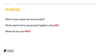 Which of your topics can be truncated?
Which search terms are grouped together using OR?
Where do you use AND?
Activity
 
