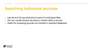 • Use the A-Z of e-journals link to search for individual titles
• You can usually browse all issues or search within a journal
• Useful for accessing journals not included in standard databases
Searching individual journals
 