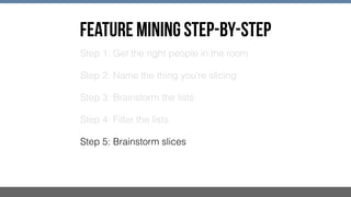 FEATURE MINING STEP-BY-STEP
Step 1: Get the right people in the room
Step 2: Name the thing you're slicing
Step 3: Brainstorm the lists
Step 4: Filter the lists
Step 5: Brainstorm slices
 